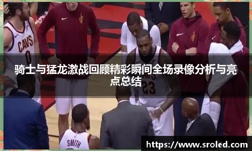 骑士与猛龙激战回顾精彩瞬间全场录像分析与亮点总结